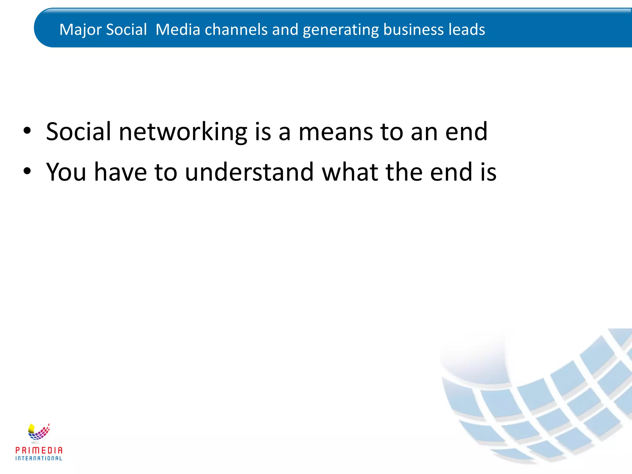 Major Social Media channels and generating business leads
• Social networking is a means to an end
• You have to understand what the end is
 