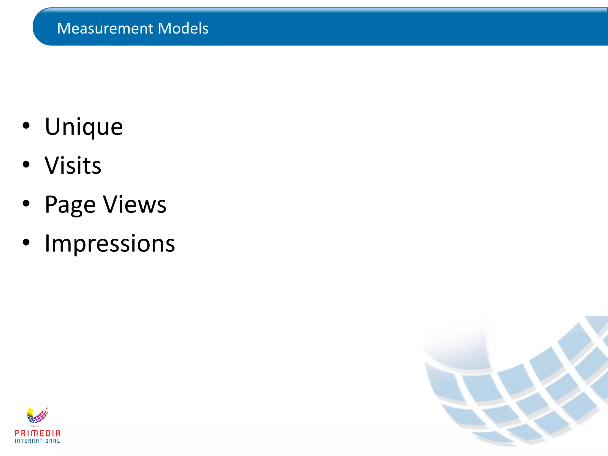 Measurement Models
• Unique
• Visits
• Page Views
• Impressions
 