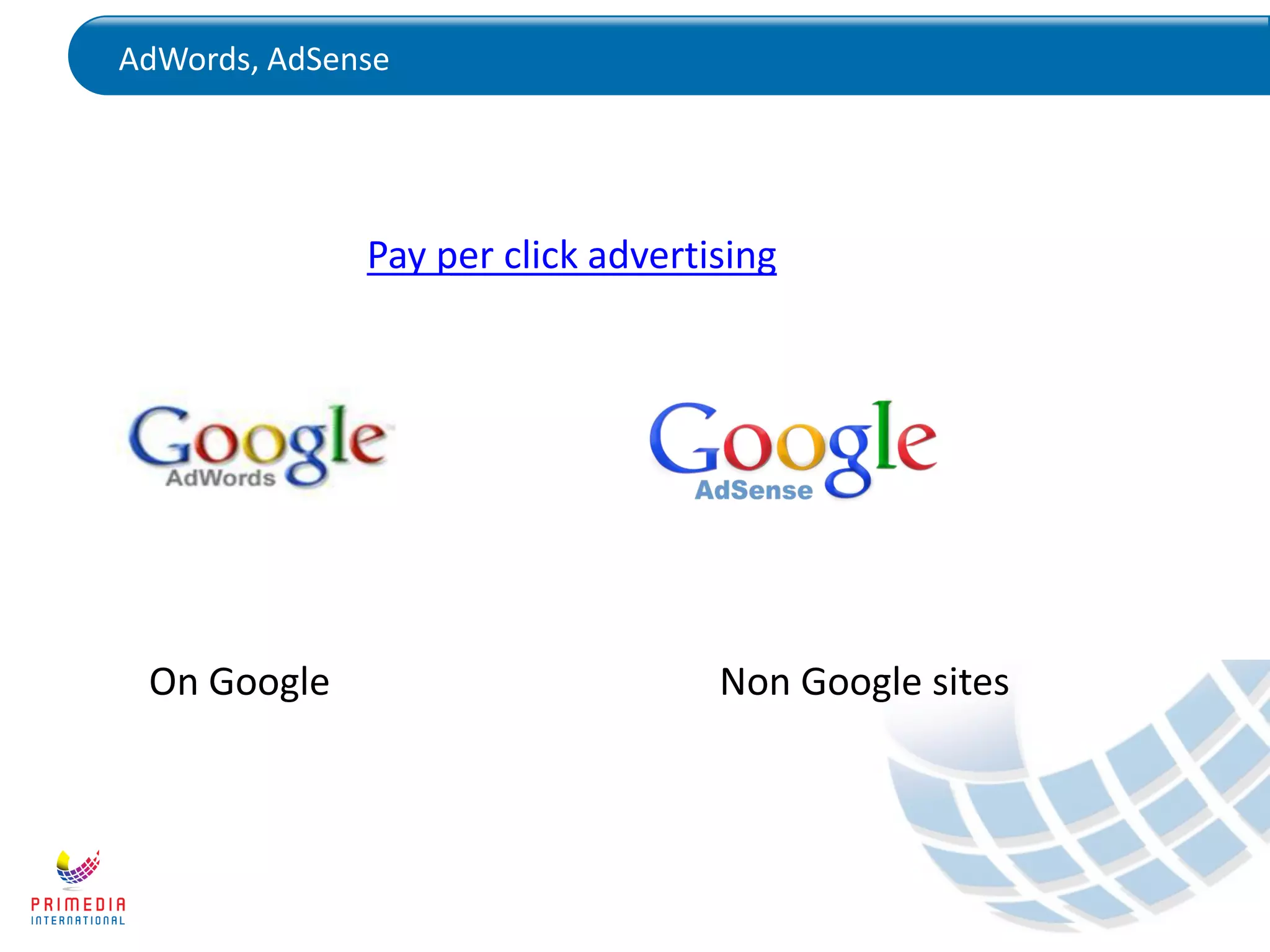 AdWords, AdSense
Pay per click advertising
On Google Non Google sites
 