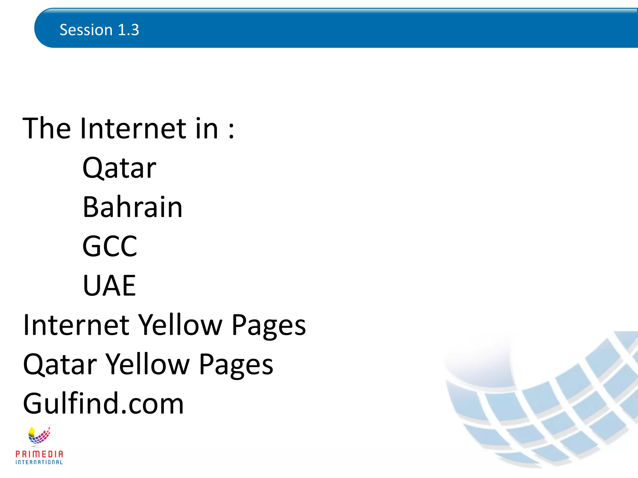 Session 1.3
The Internet in :
Qatar
Bahrain
GCC
UAE
Internet Yellow Pages
Qatar Yellow Pages
Gulfind.com
 
