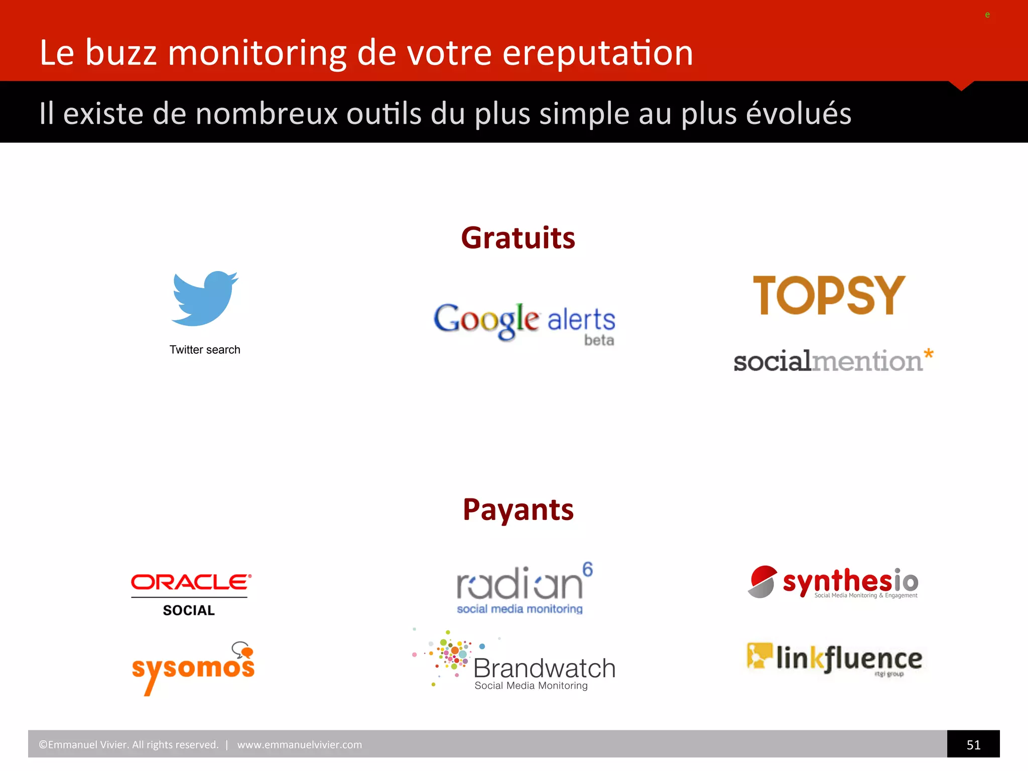 Le	
  buzz	
  monitoring	
  de	
  votre	
  ereputa)on	
  
Il	
  existe	
  de	
  nombreux	
  ou)ls	
  du	
  plus	
  simple	
  au	
  plus	
  évolués	
  
e	
  	
  
©Emmanuel	
  Vivier.	
  All	
  rights	
  reserved.	
  	
  |	
  	
  	
  www.emmanuelvivier.com	
   51	
  	
  
Gratuits	
  
Payants	
  
Twitter search
 