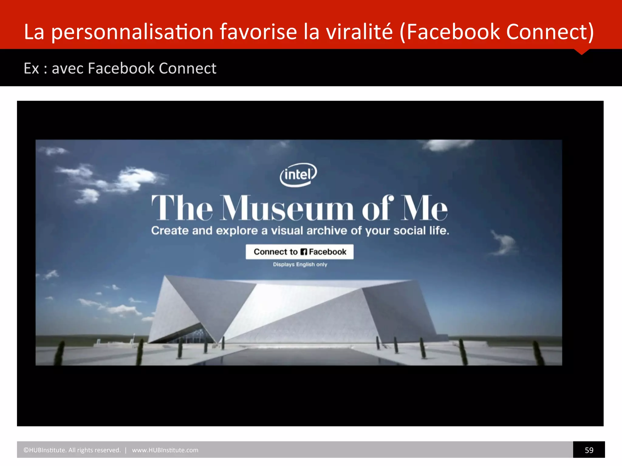 La	
  personnalisa)on	
  favorise	
  la	
  viralité	
  (Facebook	
  Connect)	
  
Ex	
  :	
  avec	
  Facebook	
  Connect	
  
	
  	
  
©HUBIns)tute.	
  All	
  rights	
  reserved.	
  	
  |	
  	
  	
  www.HUBIns)tute.com	
   59	
  	
  
 