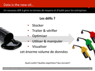 Data	
  is	
  the	
  new	
  oil…	
  
Un	
  nouveau	
  déﬁ	
  à	
  gérer	
  en	
  termes	
  de	
  moyens	
  et	
  d’ou)ls	
  pour	
  les	
  entreprises	
  
	
  	
  
©HUBIns)tute.	
  All	
  rights	
  reserved.	
  	
  |	
  	
  	
  www.HUBIns)tute.com	
   36	
  	
  
Les	
  déﬁs	
  ?	
  
	
  
•  Stocker	
  
•  Traiter	
  &	
  vériﬁer	
  
•  Op)miser	
  
•  U)liser	
  &	
  manipuler	
  
•  Visualiser	
  
cet	
  énorme	
  volume	
  de	
  données	
  
Quels	
  ou)ls?	
  Quelles	
  exper)ses?	
  Qui	
  recruter?	
  
 