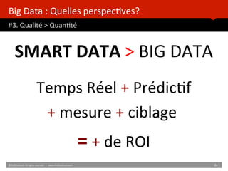 Big	
  Data	
  :	
  Quelles	
  perspec)ves?	
  
#3.	
  Qualité	
  >	
  Quan)té	
  
	
  	
  
©HUBIns)tute.	
  All	
  rights	
  reserved.	
  	
  |	
  	
  	
  www.HUBIns)tute.com	
   43	
  	
  
SMART	
  DATA	
  >	
  BIG	
  DATA	
  
	
  
Temps	
  Réel	
  +	
  Prédic)f	
  
+	
  mesure	
  +	
  ciblage	
  	
  
=	
  +	
  de	
  ROI	
  
 
