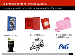 Le	
  branded	
  content	
  :	
  une	
  nouveauté?	
  
Les	
  marques	
  redécouvrent	
  le	
  besoin	
  de	
  mériter	
  l’aZen)on	
  
	
  	
  
©HUBIns)tute.	
  All	
  rights	
  reserved.	
  	
  |	
  	
  	
  www.HUBIns)tute.com	
   57	
  	
  
Créé	
  en	
  1955	
  par…	
  	
   Créé	
  en	
  1900	
  par…	
  	
   Créé	
  en	
  1930	
  (radio)	
  	
  
et	
  1950	
  (TV)	
  par…	
  	
  
 