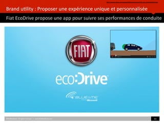 Brand	
  u)lity	
  :	
  Proposer	
  une	
  expérience	
  unique	
  et	
  personnalisée	
  
Fiat	
  EcoDrive	
  propose	
  une	
  app	
  pour	
  suivre	
  ses	
  performances	
  de	
  conduite	
  
hZp://awards.akqa.com/awards2009/CannesLions/Fiat_eco_Drive/default.htm	
  	
  
©HUBIns)tute.	
  All	
  rights	
  reserved.	
  	
  |	
  	
  	
  www.HUBIns)tute.com	
   61	
  	
  
 