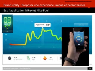 Brand	
  u)lity	
  :	
  Proposer	
  une	
  expérience	
  unique	
  et	
  personnalisée	
  
Ex	
  :	
  l’applica)on	
  Nike+	
  et	
  Nike	
  Fuel	
  
hZp://store.nike.com/us/en_us/pd/fuelband/pid-­‐669575/pgid-­‐670534	
  	
  
©HUBIns)tute.	
  All	
  rights	
  reserved.	
  	
  |	
  	
  	
  www.HUBIns)tute.com	
   63	
  	
  
 