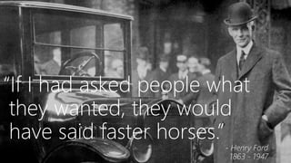 “If I had asked people what
they wanted, they would
have said faster horses.”

- Henry Ford
1863 - 1947

 