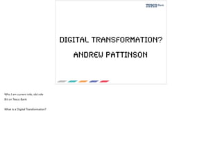 Digital Transformation? 
Andrew Pattinson 
Who I am current role, old role 
Bit on Tesco Bank 
What is a Digital Transformation? 
 