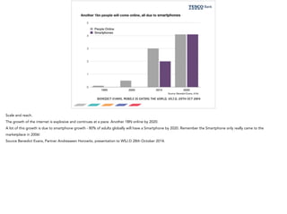 Benedict Evans, Mobile is eating the world, WSJ.D, 28th Oct 2014 
Scale and reach. 
The growth of the internet is explosiv...
