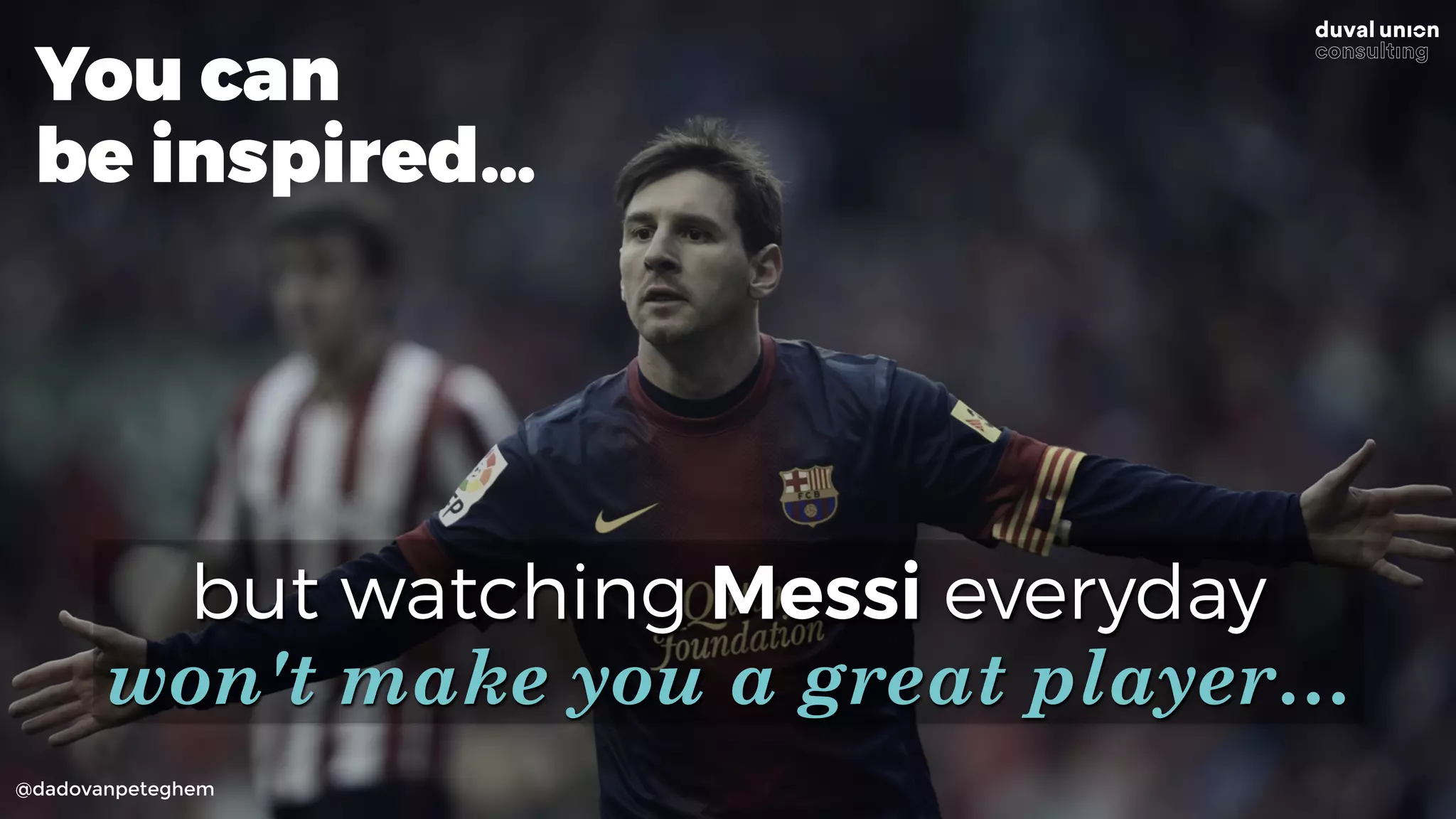 @dadovanpeteghem
but watching Messi everyday 
won't make you a great player…
You can
be inspired…
 
