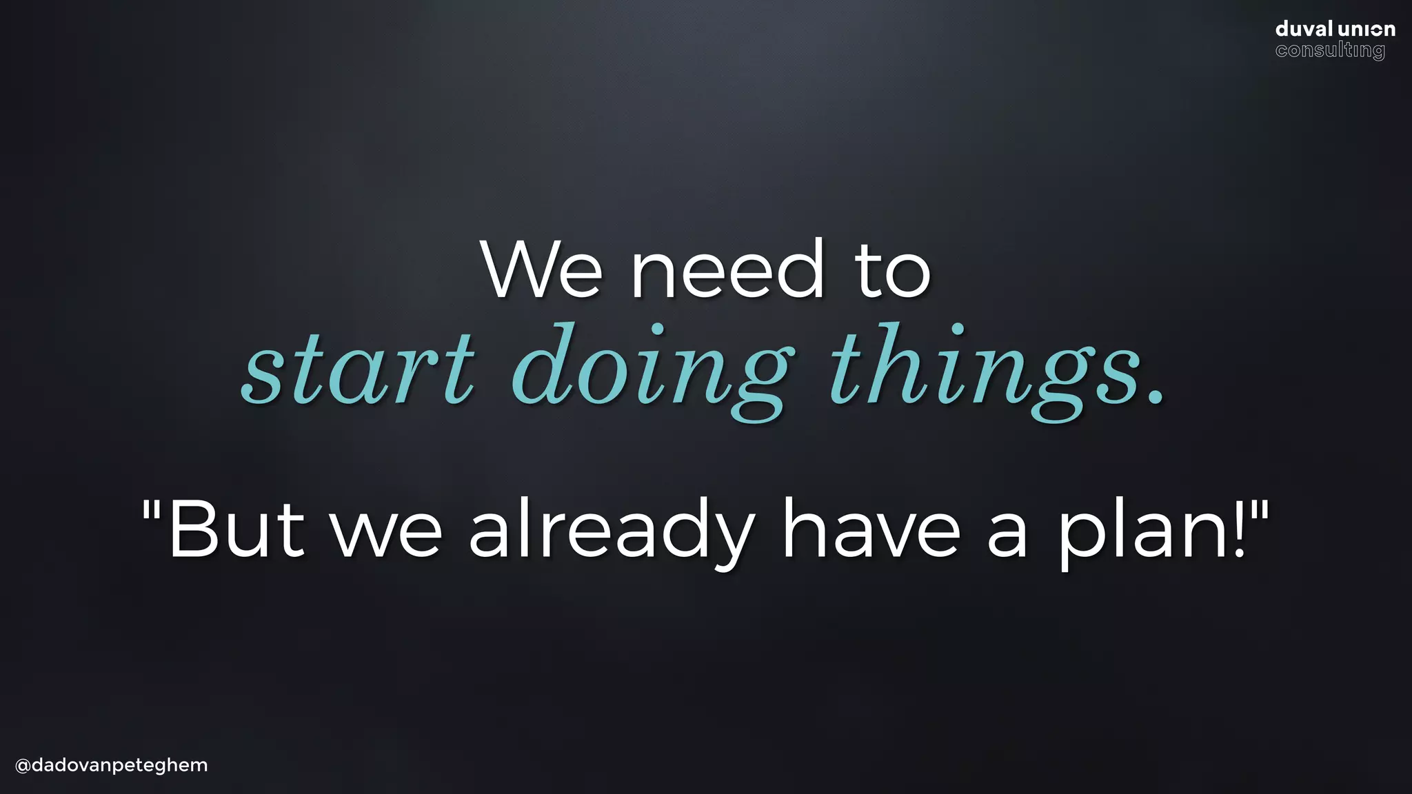We need to
@dadovanpeteghem
start doing things.
"But we already have a plan!"
 