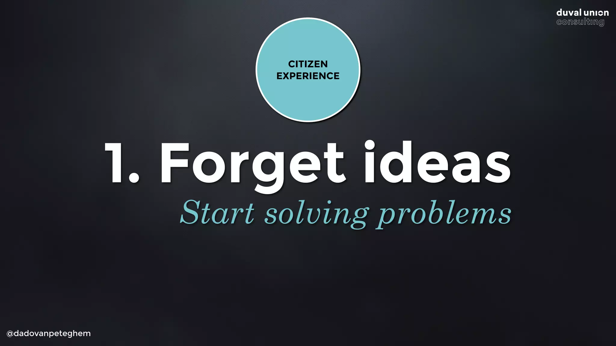 @dadovanpeteghem
1. Forget ideas
Start solving problems
CITIZEN 
EXPERIENCE
 