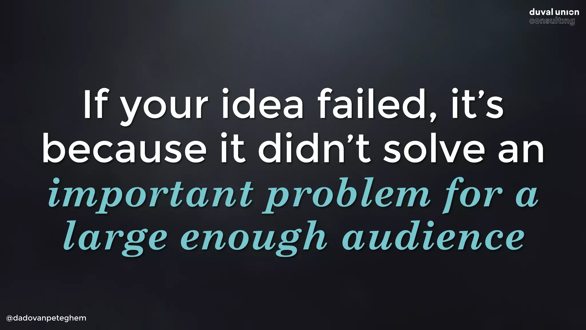 @dadovanpeteghem
If your idea failed, it’s
because it didn’t solve an
important problem for a
large enough audience
 