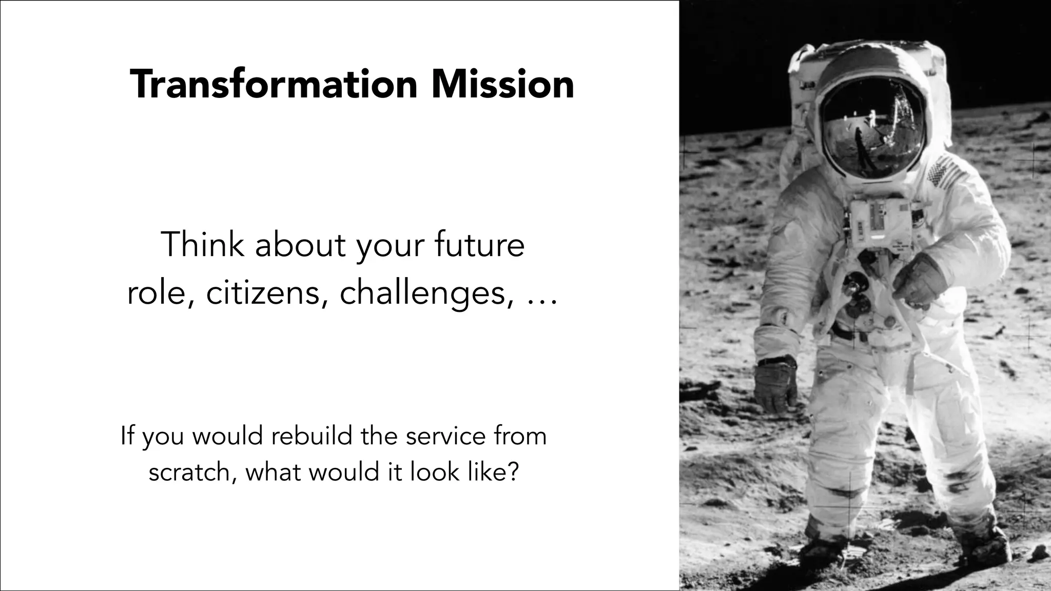 Transformation Mission
Think about your future
role, citizens, challenges, …
If you would rebuild the service from
scratch, what would it look like?
 