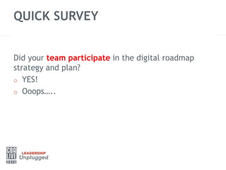 QUICK SURVEY
Did your team participate in the digital roadmap
strategy and plan?
o YES!
o Ooops…..
 