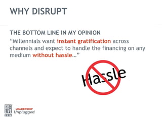 WHY DISRUPT
THE BOTTOM LINE IN MY OPINION
“Millennials want instant gratification across
channels and expect to handle the financing on any
medium without hassle…”
 