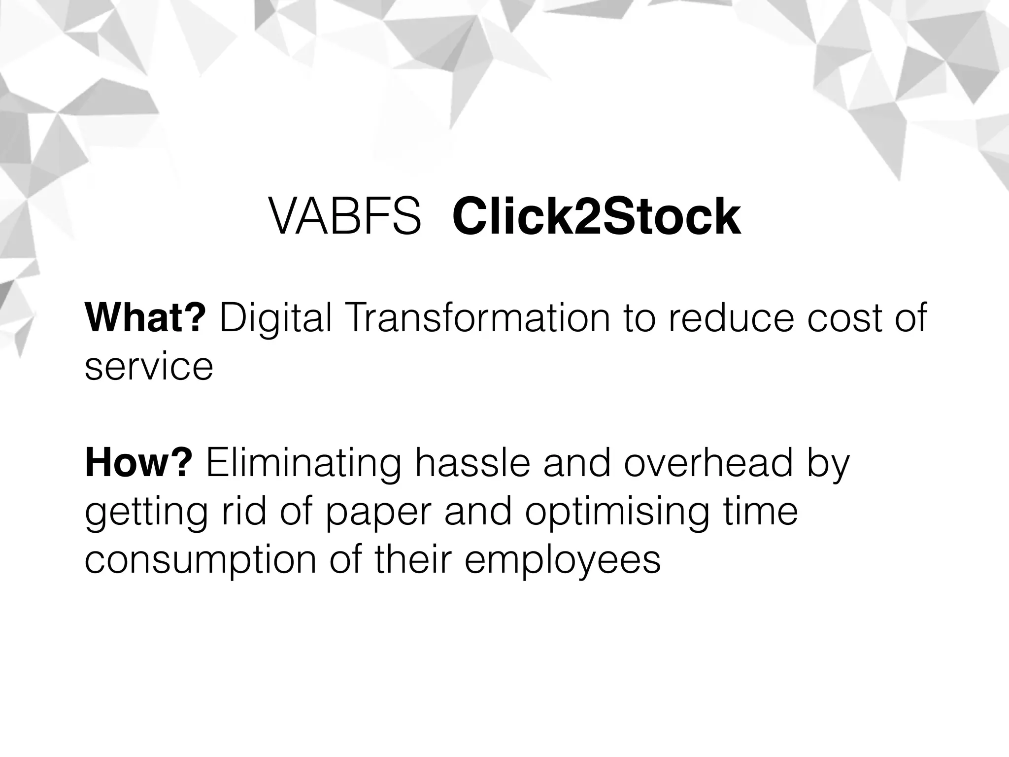 What? Digital Transformation to reduce cost of
service
How? Eliminating hassle and overhead by
getting rid of paper and optimising time
consumption of their employees
VABFS Click2Stock
 