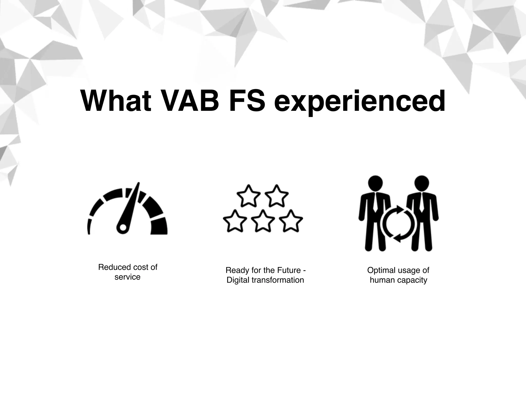 What VAB FS experienced
Reduced cost of
service
Ready for the Future -
Digital transformation
Optimal usage of
human capacity
 
