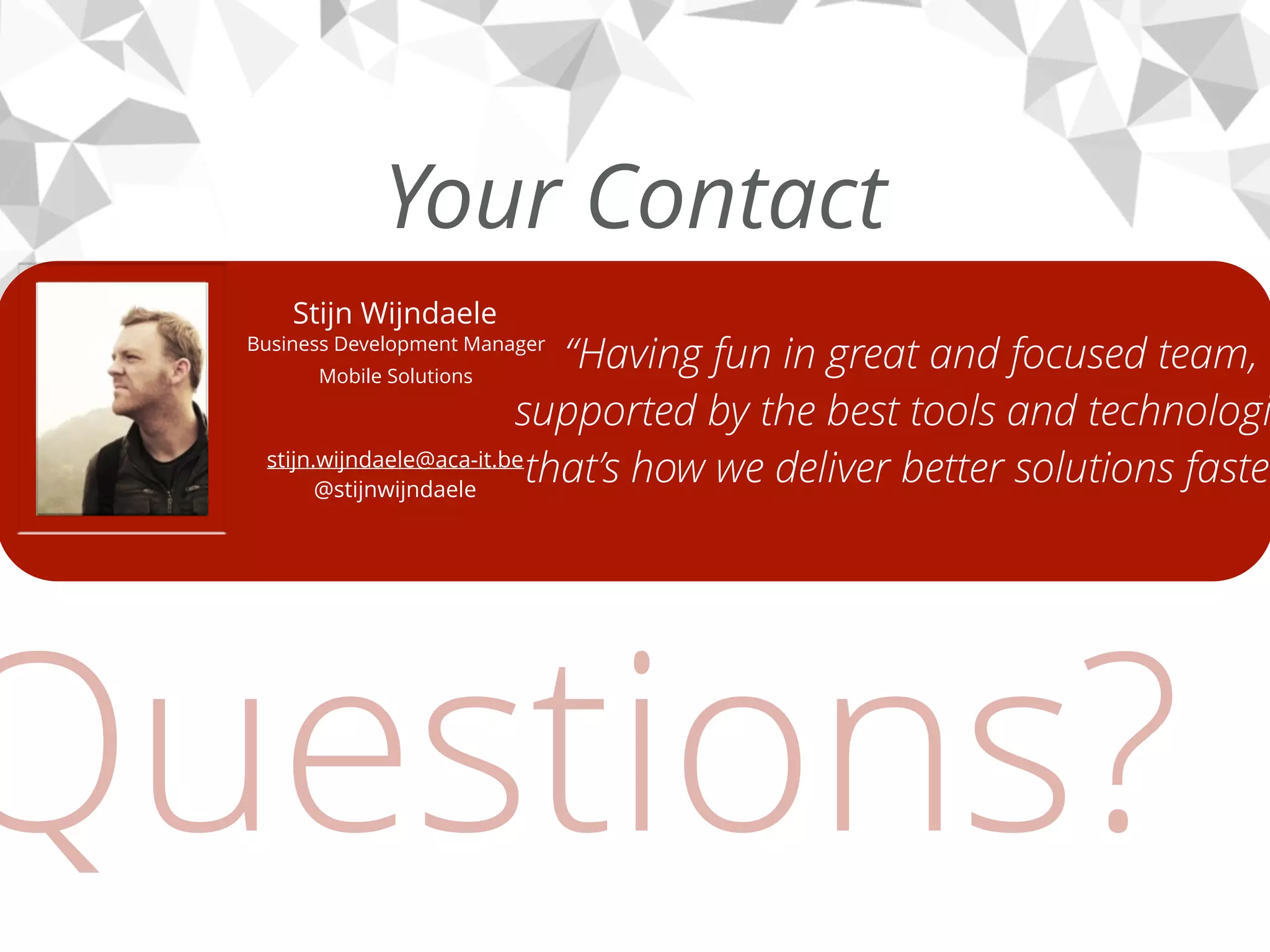 ACA IT-SOLUTIONS | © 2015
“Having fun in great and focused team,
supported by the best tools and technologi
that’s how we deliver better solutions faster
Stijn Wijndaele
stijn.wijndaele@aca-it.be
@stijnwijndaele
Questions?
Your Contact
Business Development Manager
Mobile Solutions
 