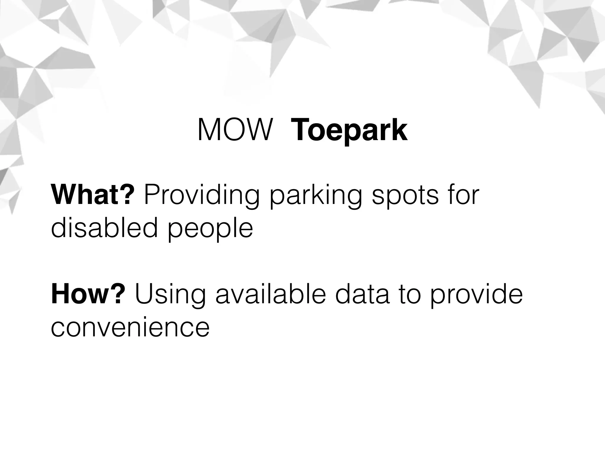 What? Providing parking spots for
disabled people
How? Using available data to provide
convenience
MOW Toepark
 