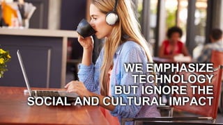 WE EMPHASIZE
TECHNOLOGY
BUT IGNORE THE
SOCIAL AND CULTURAL IMPACT
 