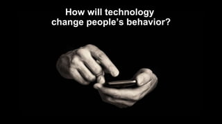 How will technology
change people’s behavior?
 