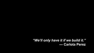 “We’ll only have it if we build it.”
— Carlota Perez
 