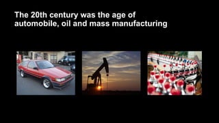 The 20th century was the age of
automobile, oil and mass manufacturing
 