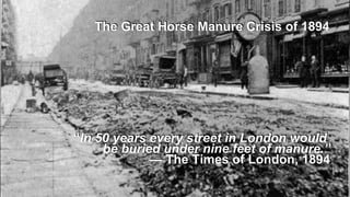 The Great Horse Manure Crisis of 1894
“In 50 years every street in London would
be buried under nine feet of manure.”
— The Times of London, 1894
 