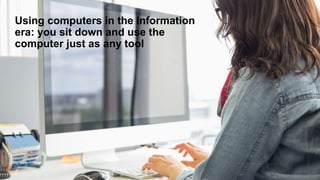 Using computers in the Information
era: you sit down and use the
computer just as any tool
 