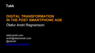 DIGITAL TRANSFORMATION
IN THE POST SMARTPHONE AGE
Ólafur Andri Ragnarsson
olafurandri.com
andri@olafurandri.com
@olandri
slideshart.net/olandri
Takk
 