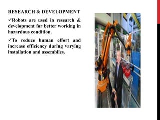 RESEARCH & DEVELOPMENT
Robots are used in research &
development for better working in
hazardous condition.
To reduce human effort and
increase efficiency during varying
installation and assemblies.
 