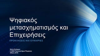 Ψηφιακός
μετασχηματισμός και
Επιχειρήσεις
ΠΡΟΚΛΗΣΕΙΣ ΚΑΙ ΕΥΚΑΙΡΙΕΣ
Νότα Σταύρου
Ε-MBA Πανεπιστήμιο Πειραιώς
Αθήνα 2018
 