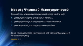 Μορφές Ψηφιακού Μετασχηματισμού
Οι μορφές του ψηφιακού μετασχηματισμού μπορεί να είναι τρείς:
1. μετασχηματισμός της εμπειρίας των πελατών,
2. μετασχηματισμός των επιχειρησιακών διαδικασιών ή/και
3. μετασχηματισμός των επιχειρηματικών μοντέλων.
Σε μια επιχείρηση μπορεί να υπάρξει μία από τις παραπάνω μορφές ή
και συνδυασμός τους.
CLEVERISM (2015)
Economics for Business Executives - Nota Stavrou
 