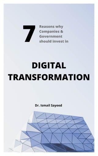 7
Reasons why
Companies &
Government
should invest in 
DIGITAL
TRANSFORMATION
Dr. Ismail Sayeed
 