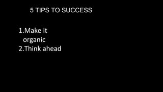 5 TIPS TO SUCCESS
1.Make it
organic
2.Think ahead
 