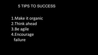 5 TIPS TO SUCCESS
1.Make it organic
2.Think ahead
3.Be agile
4.Encourage
failure
 