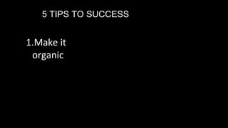 5 TIPS TO SUCCESS
1.Make it
organic
 