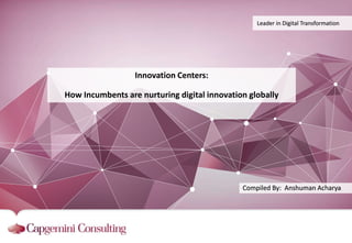 Leader in Digital Transformation
Compiled By: Anshuman Acharya
Innovation Centers:
How Incumbents are nurturing digital innovation globally
 