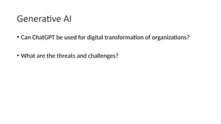 Generative AI
• Can ChatGPT be used for digital transformation of organizations?
• What are the threats and challenges?
 