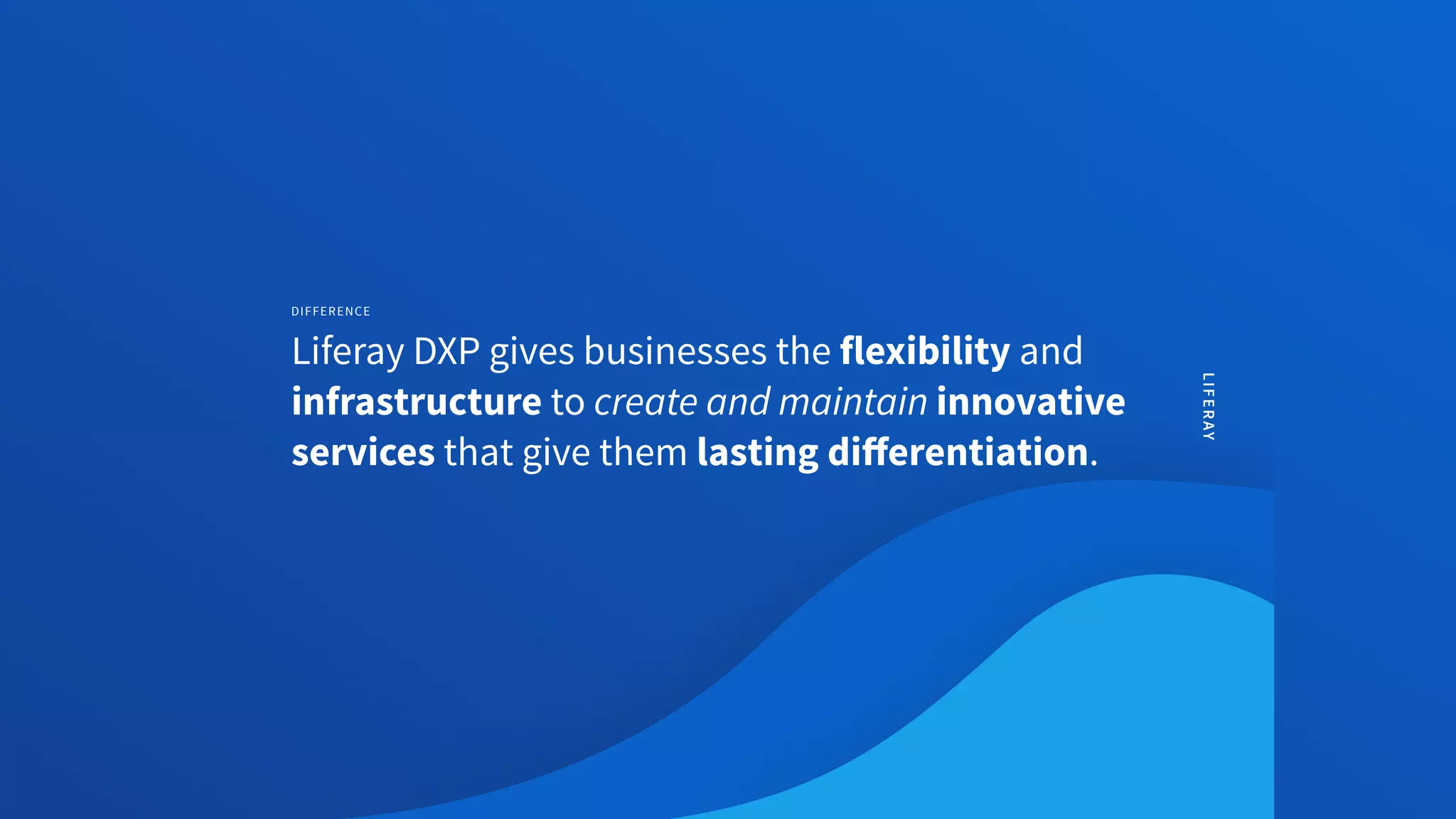 LIFERAY
DIFFERENCE
Liferay DXP gives businesses the flexibility and
infrastructure to create and maintain innovative
services that give them lasting diﬀerentiation.
 