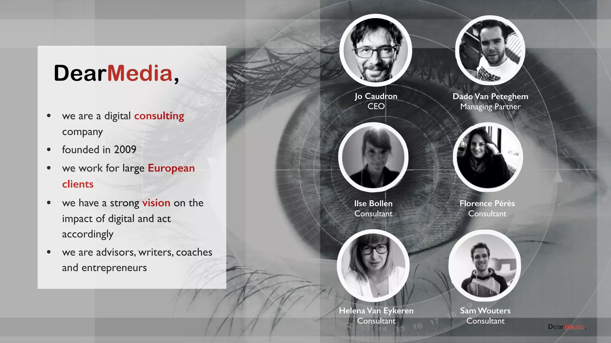 • we are a digital consulting 
company 
• founded in 2009 
• we work for large European 
clients 
• we have a strong vision on the 
impact of digital and act 
accordingly 
• we are advisors, writers, coaches 
and entrepreneurs 
AllDigitalNow 
Jo Caudron 
CEO 
Dado Van Peteghem 
Managing Partner 
Ilse Bollen 
Consultant 
Florence Pérès 
Consultant 
Helena Van Eykeren 
Consultant 
Sam Wouters 
Consultant 
 