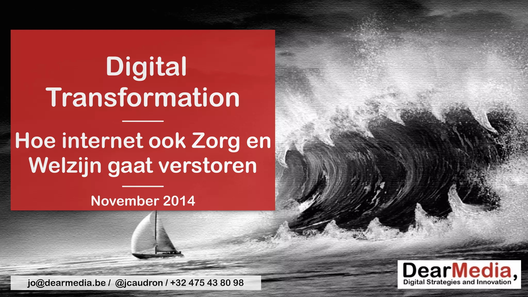 Digital 
Transformation 
——— 
Hoe internet ook Zorg en 
Welzijn gaat verstoren 
——— 
November 2014 
jo@dearmedia.be / @jcaudron / +32 475 43 80 98 

