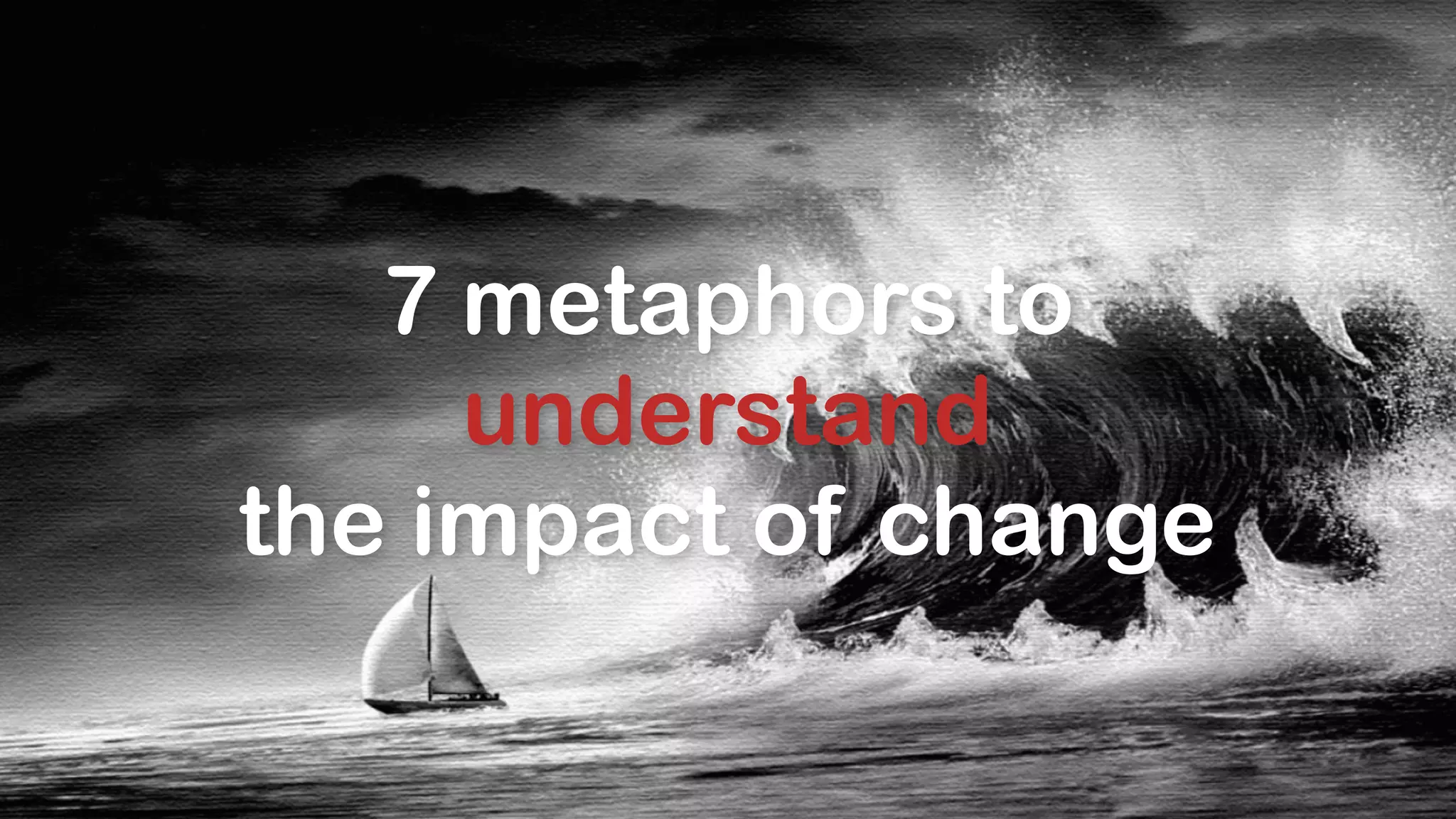 7 metaphors to 
understand 
the impact of change 
 