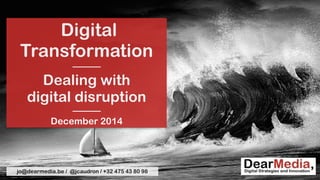 Digital 
Transformation 
——— 
Dealing with 
digital disruption 
——— 
December 2014 
jo@dearmedia.be / @jcaudron / +32 475 43 80 98 
 