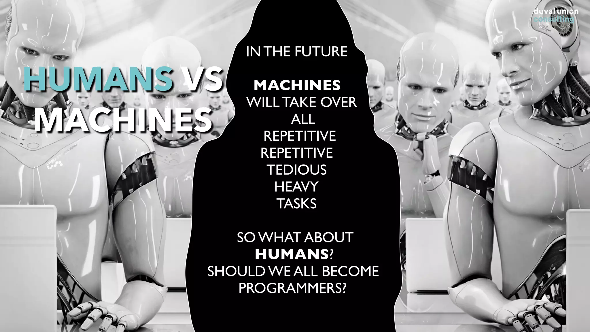 IN THE FUTURE
MACHINES
WILL TAKE OVER
ALL
REPETITIVE
REPETITIVE
TEDIOUS
HEAVY
TASKS
SO WHAT ABOUT  
HUMANS?
SHOULD WE ALL BECOME
PROGRAMMERS?
HUMANS VS
MACHINES
 