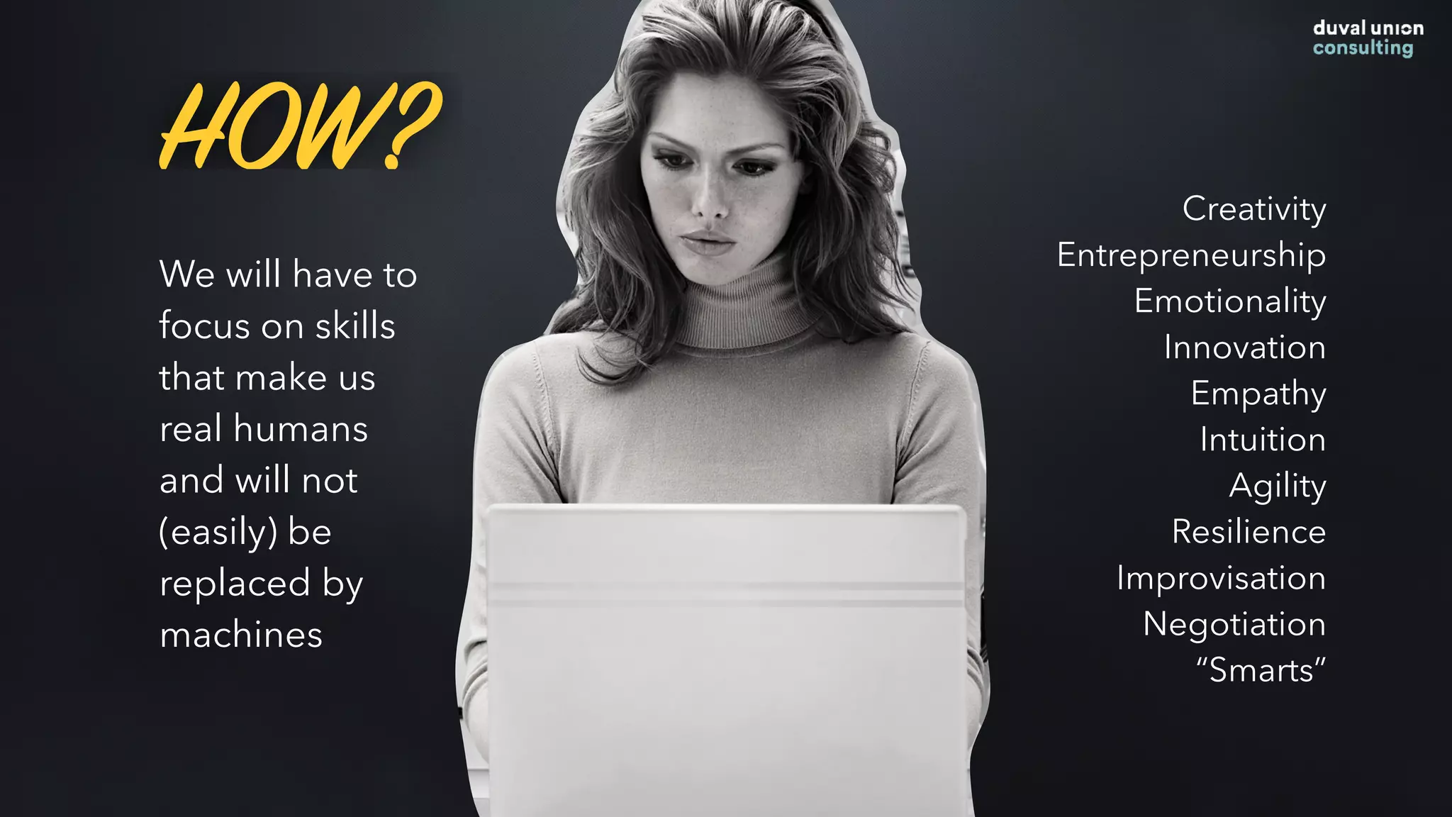 We will have to
focus on skills
that make us
real humans
and will not
(easily) be
replaced by
machines
Creativity
Entrepreneurship
Emotionality
Innovation
Empathy
Intuition
Agility
Resilience
Improvisation
Negotiation
“Smarts”
HOW?
 