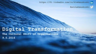 Digital Transformation
The Cultural Shift of Organizations
9.5.2016
https://fi.linkedin.com/in/klehmuskoski
KatiLehmuskoski
 