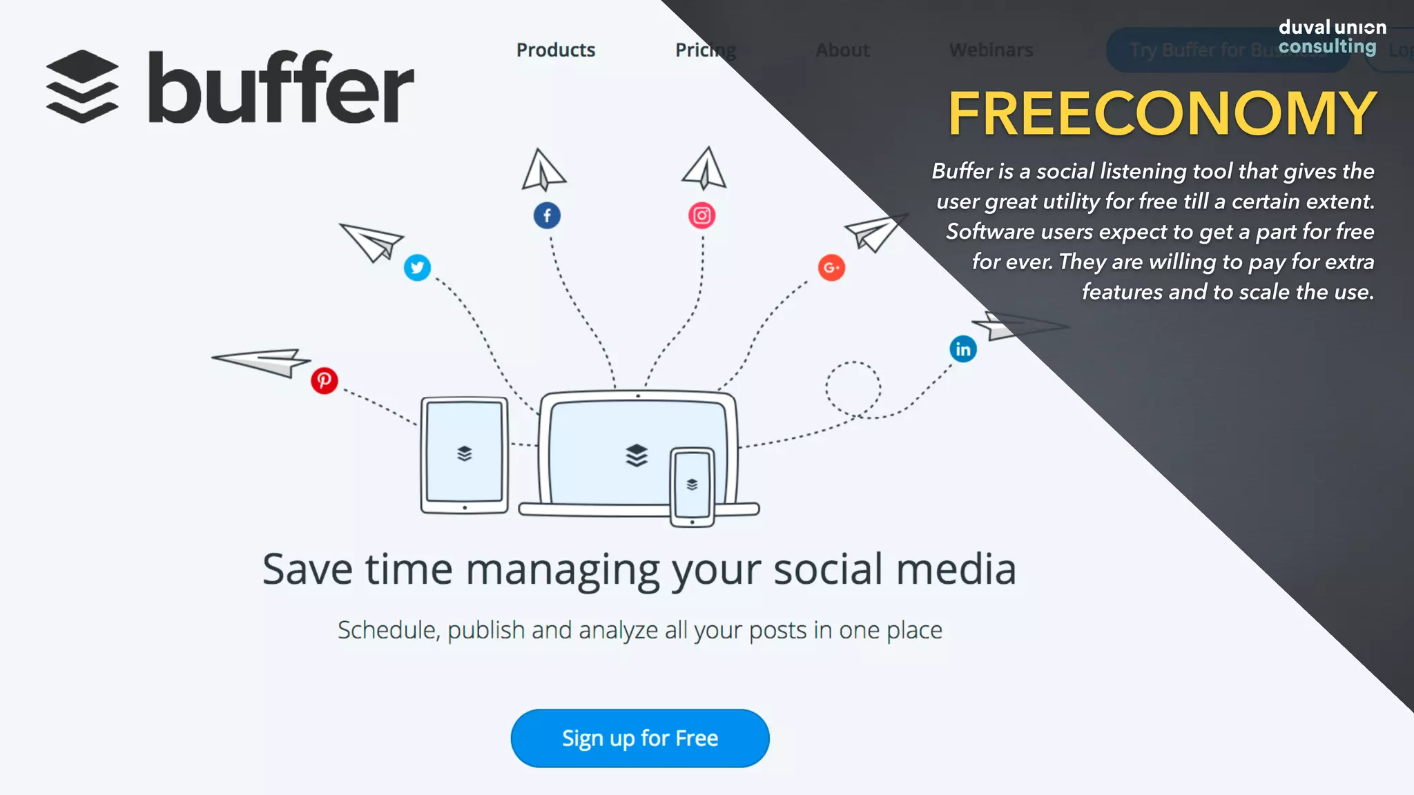 FREECONOMY
Buffer is a social listening tool that gives the
user great utility for free till a certain extent.
Software users expect to get a part for free
for ever. They are willing to pay for extra
features and to scale the use.
 